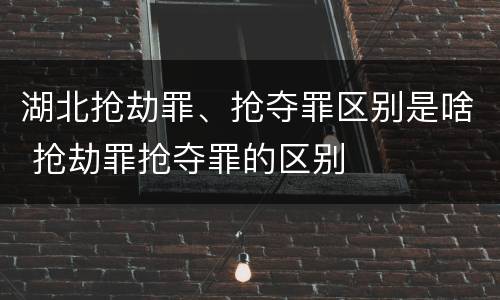 湖北抢劫罪、抢夺罪区别是啥 抢劫罪抢夺罪的区别