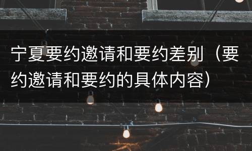 宁夏要约邀请和要约差别（要约邀请和要约的具体内容）