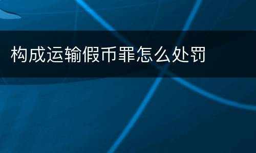构成运输假币罪怎么处罚