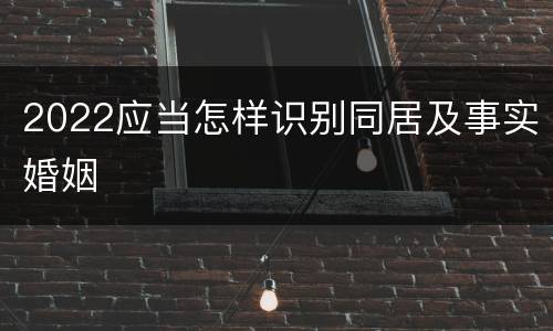 2022应当怎样识别同居及事实婚姻