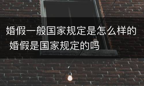 婚假一般国家规定是怎么样的 婚假是国家规定的吗