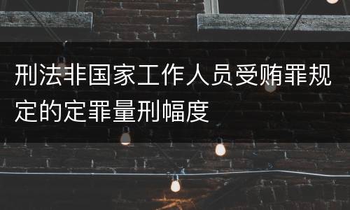 刑法非国家工作人员受贿罪规定的定罪量刑幅度