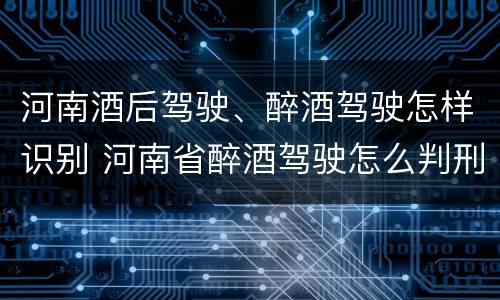 河南酒后驾驶、醉酒驾驶怎样识别 河南省醉酒驾驶怎么判刑