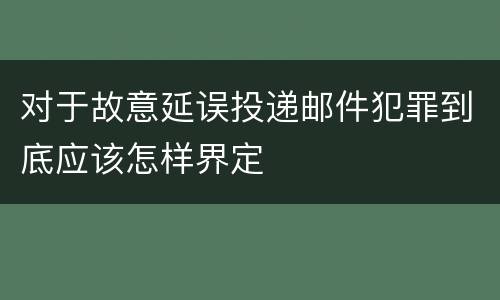 对于故意延误投递邮件犯罪到底应该怎样界定