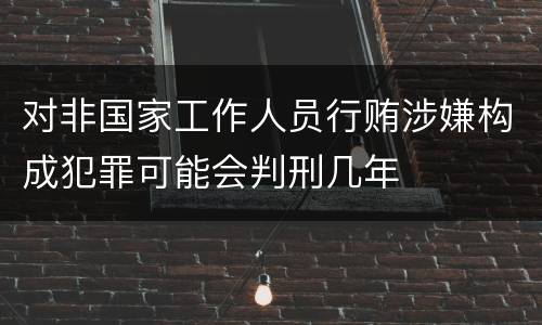 对非国家工作人员行贿涉嫌构成犯罪可能会判刑几年