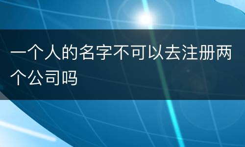 一个人的名字不可以去注册两个公司吗