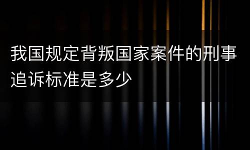 我国规定背叛国家案件的刑事追诉标准是多少