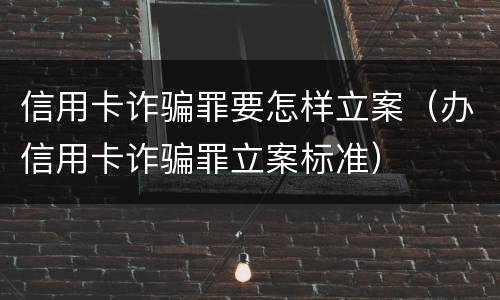 信用卡诈骗罪要怎样立案（办信用卡诈骗罪立案标准）