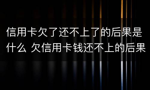 信用卡欠了还不上了的后果是什么 欠信用卡钱还不上的后果