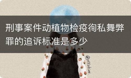 刑事案件动植物检疫徇私舞弊罪的追诉标准是多少