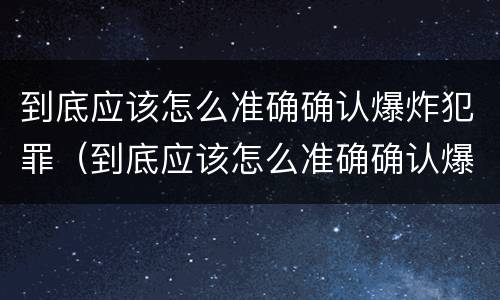到底应该怎么准确确认爆炸犯罪(到底应该怎么准确确认爆炸犯罪类型) 到底应该怎么准确确认爆炸犯罪(到底应该怎么准确确认爆炸犯罪类型)