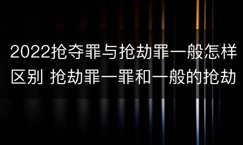 2022抢夺罪与抢劫罪一般怎样区别 抢劫罪一罪和一般的抢劫罪