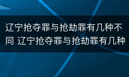 辽宁抢夺罪与抢劫罪有几种不同 辽宁抢夺罪与抢劫罪有几种不同行为