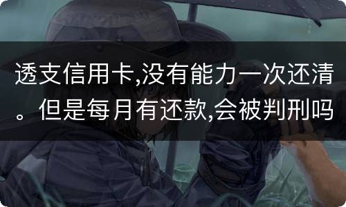 透支信用卡,没有能力一次还清。但是每月有还款,会被判刑吗