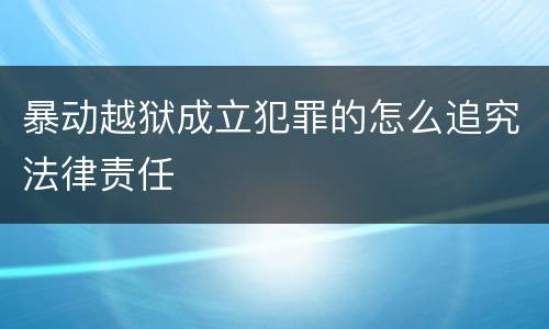 暴动越狱成立犯罪的怎么追究法律责任