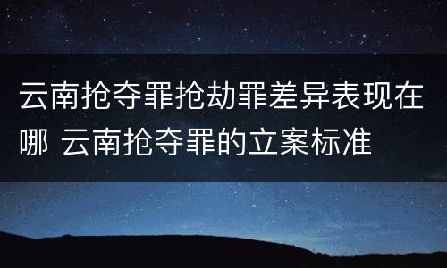 云南抢夺罪抢劫罪差异表现在哪 云南抢夺罪的立案标准