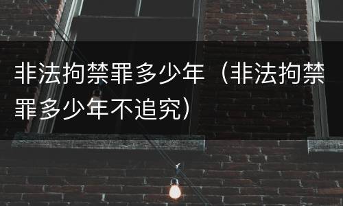 非法拘禁罪多少年（非法拘禁罪多少年不追究）
