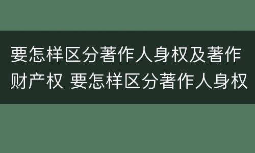 要怎样区分著作人身权及著作财产权 要怎样区分著作人身权及著作财产权呢