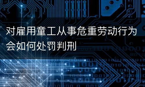 对雇用童工从事危重劳动行为会如何处罚判刑