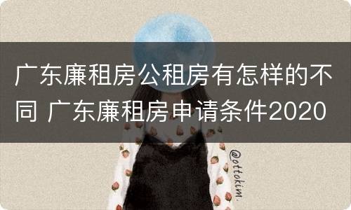 广东廉租房公租房有怎样的不同 广东廉租房申请条件2020