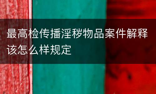 最高检传播淫秽物品案件解释该怎么样规定