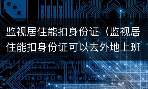 监视居住能扣身份证（监视居住能扣身份证可以去外地上班不）