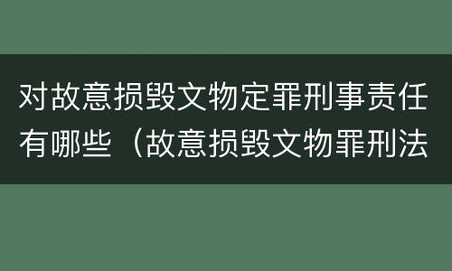 对故意损毁文物定罪刑事责任有哪些（故意损毁文物罪刑法）