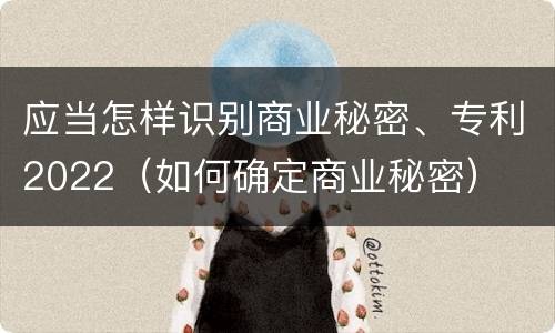 应当怎样识别商业秘密、专利2022（如何确定商业秘密）