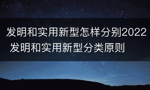 发明和实用新型怎样分别2022 发明和实用新型分类原则