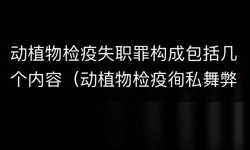 动植物检疫失职罪构成包括几个内容（动植物检疫徇私舞弊罪与动植物检疫失职罪的区别在于）
