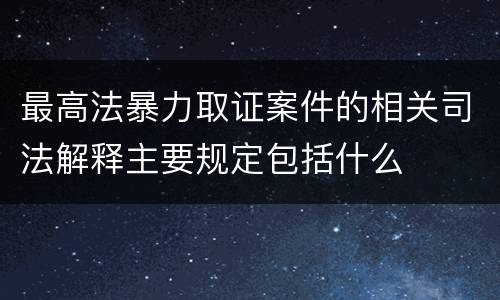 最高法暴力取证案件的相关司法解释主要规定包括什么