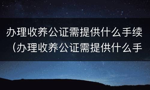 办理收养公证需提供什么手续（办理收养公证需提供什么手续和证件）