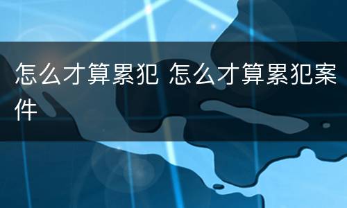怎么才算累犯 怎么才算累犯案件
