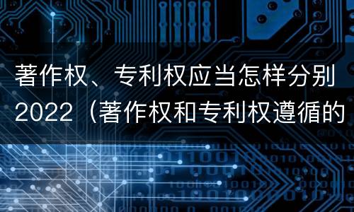著作权、专利权应当怎样分别2022（著作权和专利权遵循的理念）