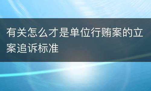 有关怎么才是单位行贿案的立案追诉标准