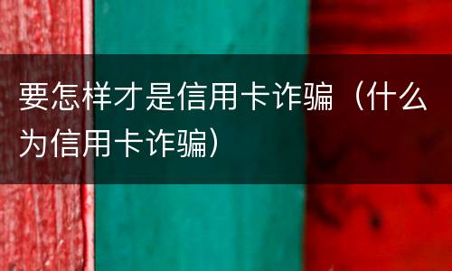 要怎样才是信用卡诈骗（什么为信用卡诈骗）
