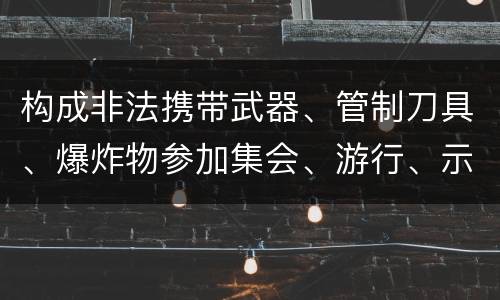 构成非法携带武器、管制刀具、爆炸物参加集会、游行、示威罪的要件