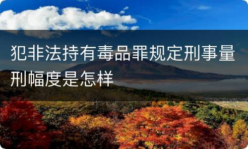 犯非法持有毒品罪规定刑事量刑幅度是怎样