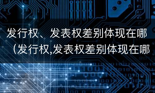 发行权、发表权差别体现在哪（发行权,发表权差别体现在哪些）
