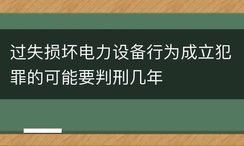 过失损坏电力设备行为成立犯罪的可能要判刑几年