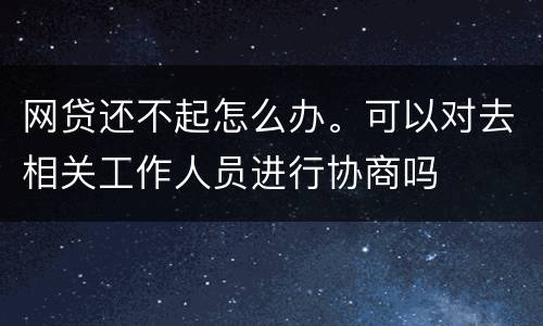 网贷还不起怎么办。可以对去相关工作人员进行协商吗