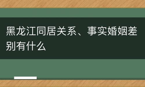 黑龙江同居关系、事实婚姻差别有什么