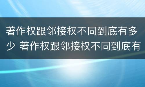 著作权跟邻接权不同到底有多少 著作权跟邻接权不同到底有多少种
