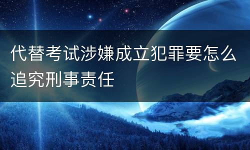 代替考试涉嫌成立犯罪要怎么追究刑事责任