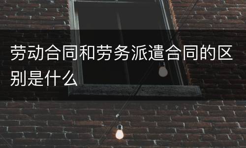 劳动合同和劳务派遣合同的区别是什么