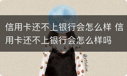 信用卡还不上银行会怎么样 信用卡还不上银行会怎么样吗