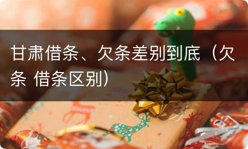 甘肃借条、欠条差别到底（欠条 借条区别）