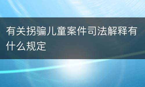 有关拐骗儿童案件司法解释有什么规定