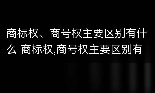 商标权、商号权主要区别有什么 商标权,商号权主要区别有什么特征