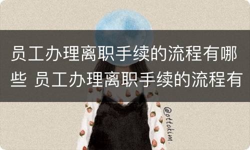 员工办理离职手续的流程有哪些 员工办理离职手续的流程有哪些规定
